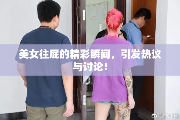美女往屁的精彩瞬间，引发热议与讨论！