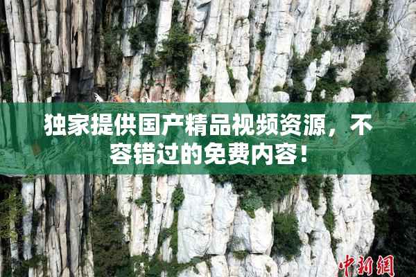 独家提供国产精品视频资源，不容错过的免费内容！