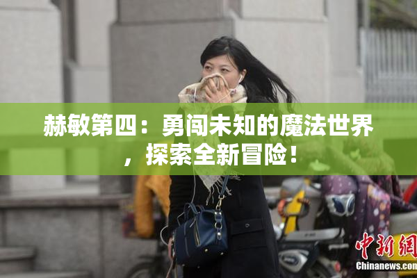 赫敏第四：勇闯未知的魔法世界，探索全新冒险！