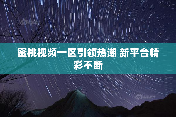 蜜桃视频一区引领热潮 新平台精彩不断