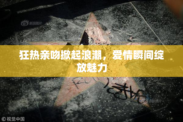 狂热亲吻掀起浪潮，爱情瞬间绽放魅力