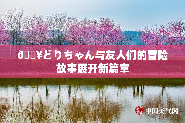 🔥どりちゃん与友人们的冒险故事展开新篇章