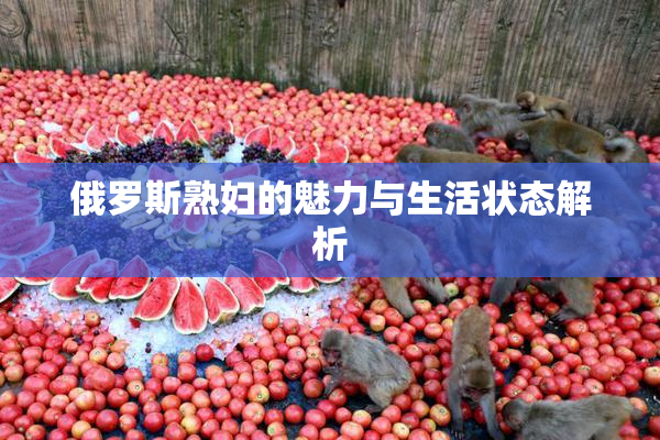 俄罗斯熟妇的魅力与生活状态解析