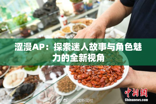 涩漫AP：探索迷人故事与角色魅力的全新视角