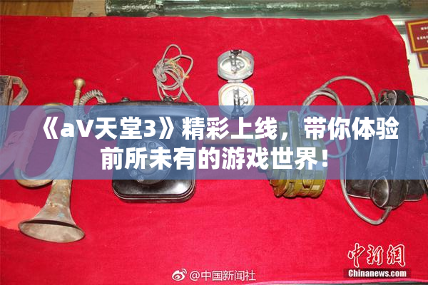 《a∨天堂3》精彩上线，带你体验前所未有的游戏世界！