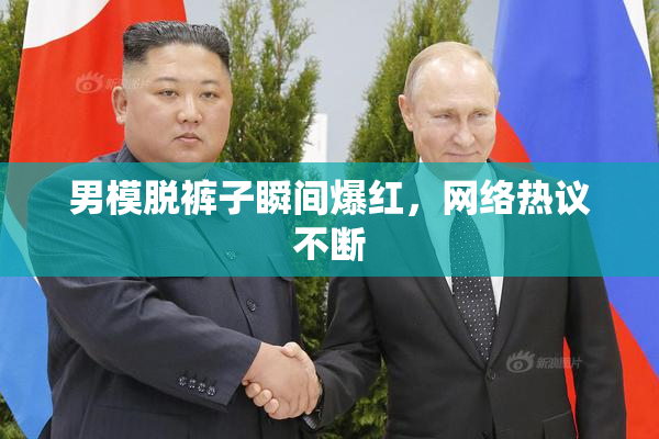 男模脱裤子瞬间爆红，网络热议不断