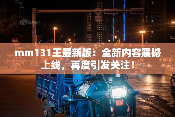 mm131王最新版：全新内容震撼上线，再度引发关注！