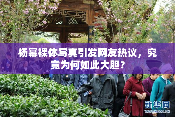 杨幂裸体写真引发网友热议，究竟为何如此大胆？
