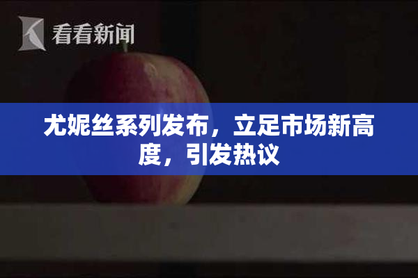 尤妮丝系列发布，立足市场新高度，引发热议