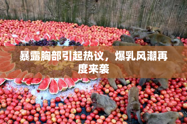暴露胸部引起热议，爆乳风潮再度来袭