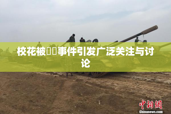 校花被❌‌事件引发广泛关注与讨论