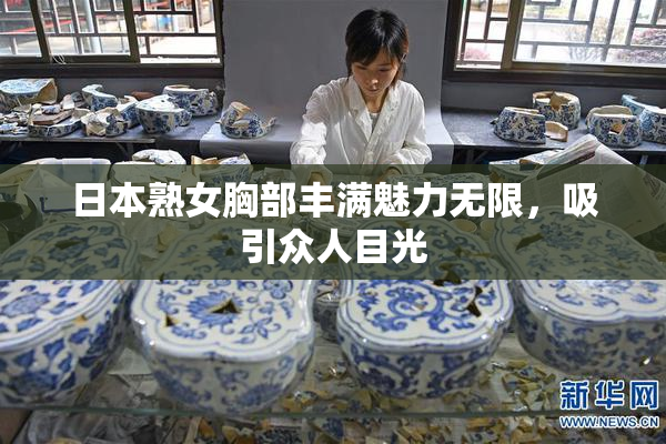 日本熟女胸部丰满魅力无限，吸引众人目光