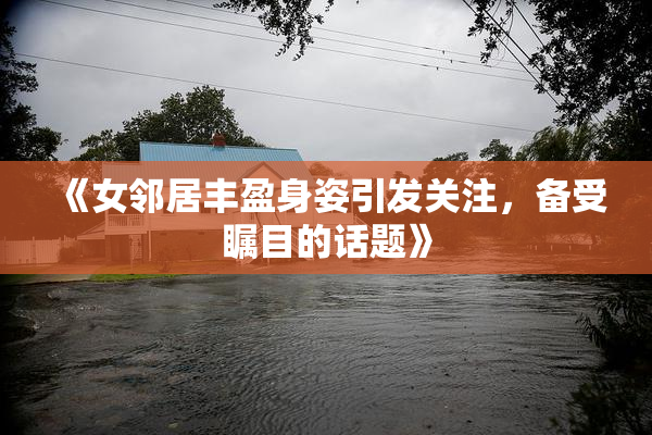 《女邻居丰盈身姿引发关注，备受瞩目的话题》