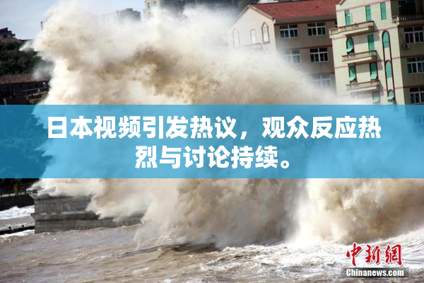 日本视频引发热议，观众反应热烈与讨论持续。
