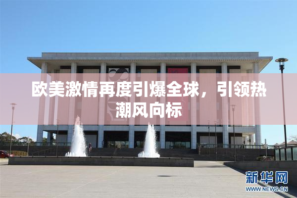 欧美激情再度引爆全球，引领热潮风向标