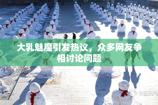 大乳魅魔引发热议，众多网友争相讨论问题