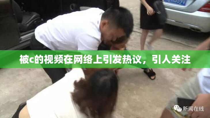 被c的视频在网络上引发热议，引人关注