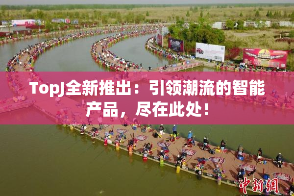 TopJ全新推出：引领潮流的智能产品，尽在此处！