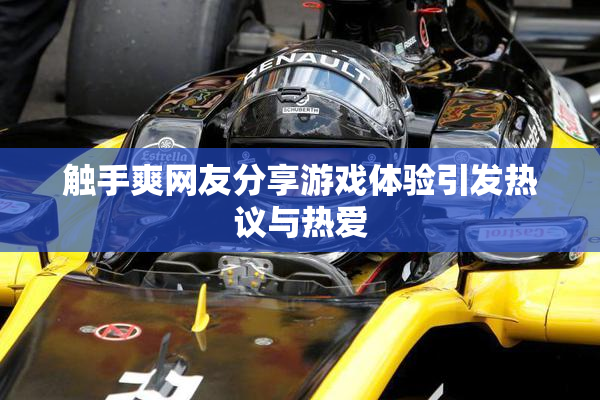 触手爽网友分享游戏体验引发热议与热爱