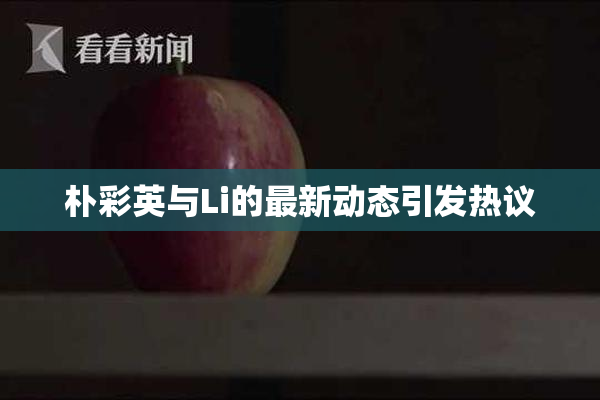 朴彩英与Li的最新动态引发热议