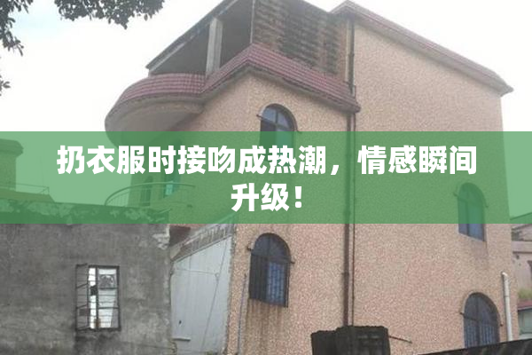 扔衣服时接吻成热潮，情感瞬间升级！