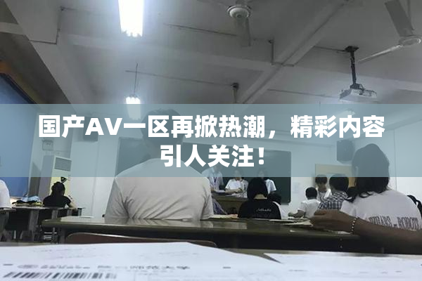 国产AV一区再掀热潮，精彩内容引人关注！