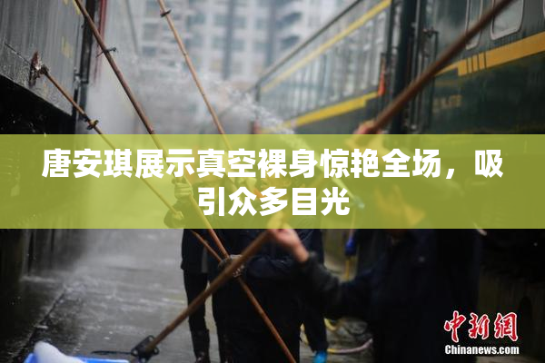 唐安琪展示真空裸身惊艳全场，吸引众多目光