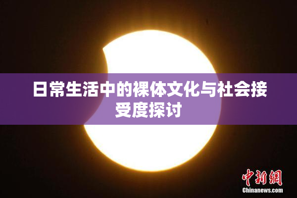 日常生活中的裸体文化与社会接受度探讨