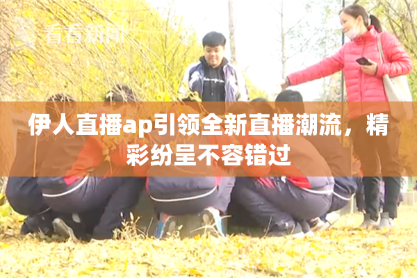 伊人直播ap引领全新直播潮流，精彩纷呈不容错过