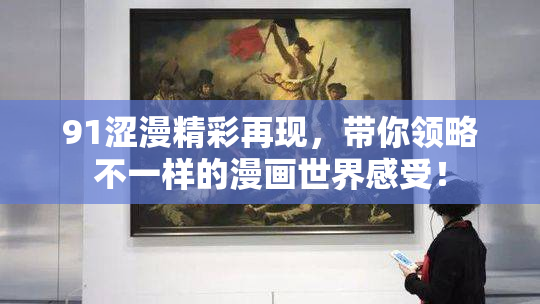 91涩漫精彩再现，带你领略不一样的漫画世界感受！