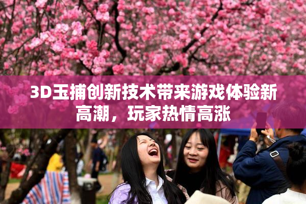 3D玉捕创新技术带来游戏体验新高潮，玩家热情高涨