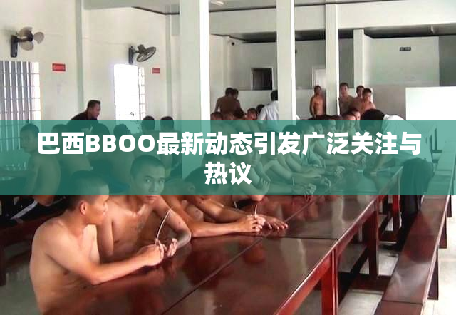 巴西BBOO最新动态引发广泛关注与热议