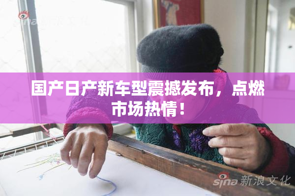 国产日产新车型震撼发布，点燃市场热情！