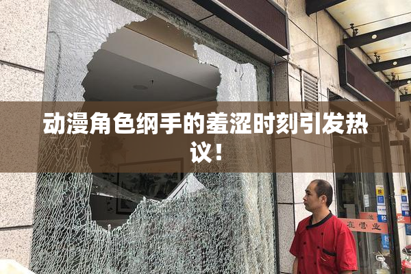 动漫角色纲手的羞涩时刻引发热议！