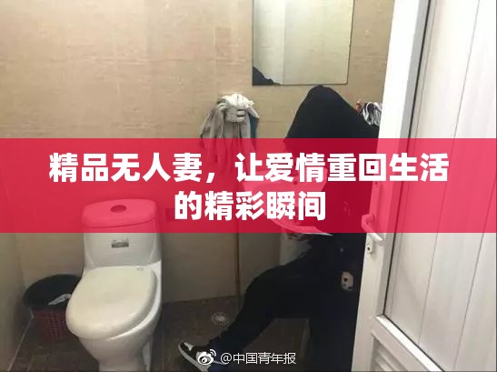精品无人妻，让爱情重回生活的精彩瞬间