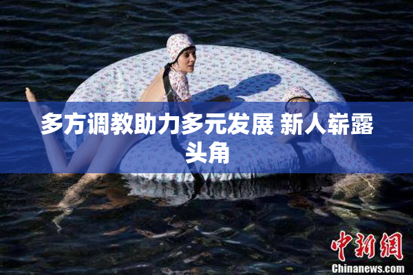 多方调教助力多元发展 新人崭露头角