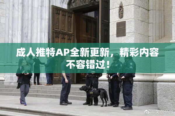 成人推特AP全新更新，精彩内容不容错过！