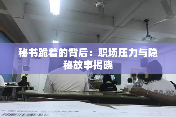 秘书跪着的背后：职场压力与隐秘故事揭晓