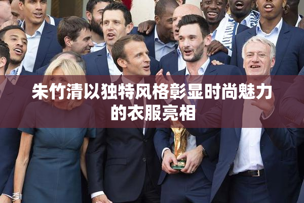 朱竹清以独特风格彰显时尚魅力的衣服亮相