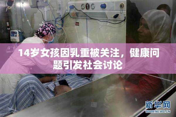 14岁女孩因乳重被关注，健康问题引发社会讨论