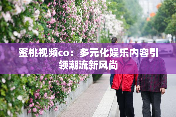 蜜桃视频co：多元化娱乐内容引领潮流新风尚