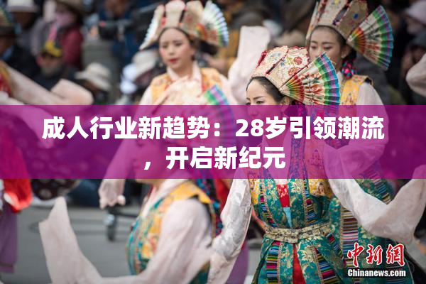 成人行业新趋势：28岁引领潮流，开启新纪元