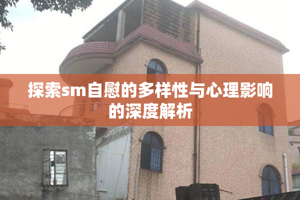 探索sm自慰的多样性与心理影响的深度解析