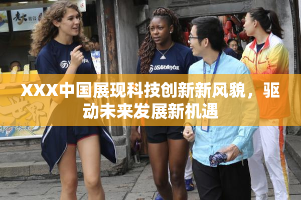 XXX中国展现科技创新新风貌，驱动未来发展新机遇