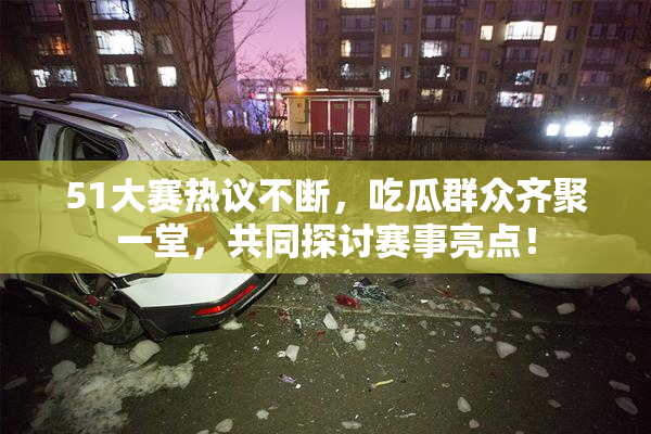 51大赛热议不断，吃瓜群众齐聚一堂，共同探讨赛事亮点！