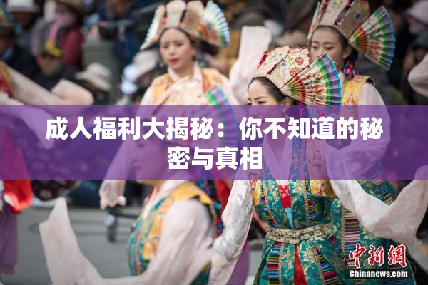 成人福利大揭秘：你不知道的秘密与真相