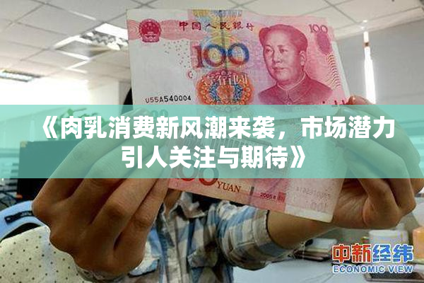 《肉乳消费新风潮来袭，市场潜力引人关注与期待》