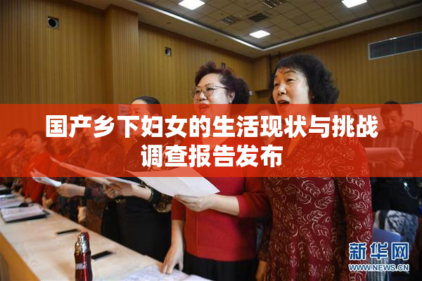 国产乡下妇女的生活现状与挑战调查报告发布