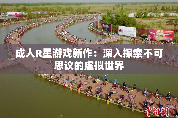 成人R星游戏新作：深入探索不可思议的虚拟世界