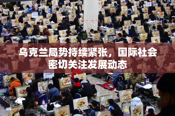 乌克兰局势持续紧张，国际社会密切关注发展动态